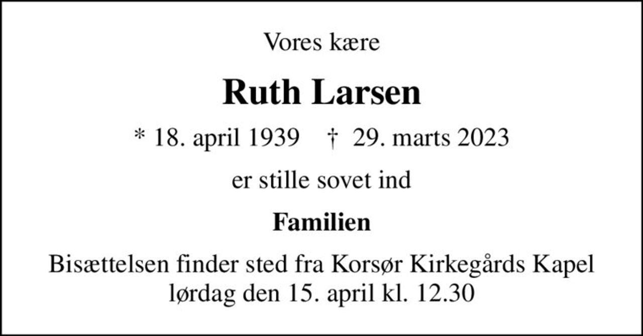 Vores kære
Ruth Larsen
* 18. april 1939    ✝ 29. marts 2023
er stille sovet ind
Familien
Bisættelsen finder sted fra Korsør Kirkegårds Kapel  lørdag den 15. april kl. 12.30