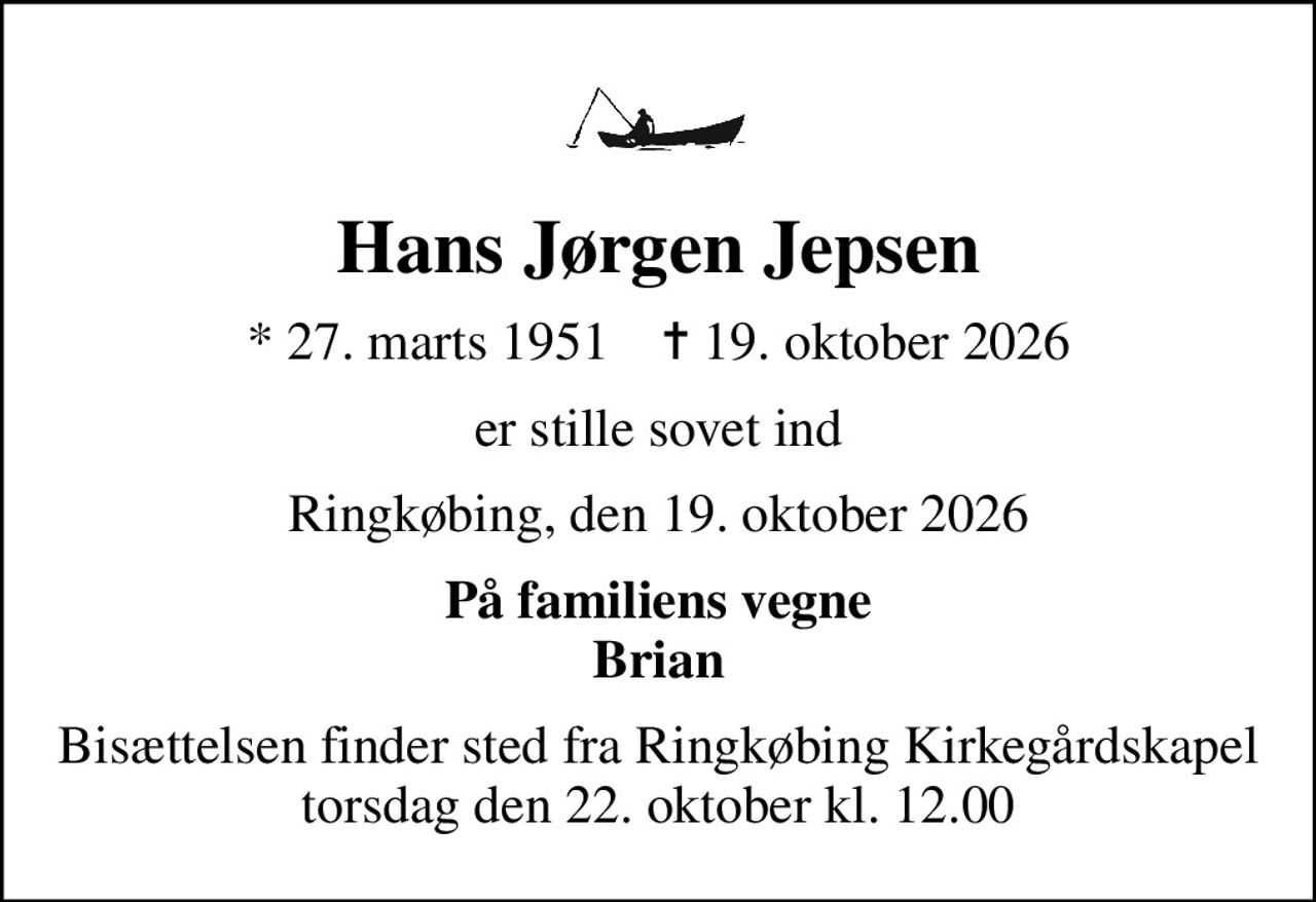 Hans Jørgen Jepsen
* 27. marts 1951    ✝ 19. oktober 2026
er stille sovet ind
Ringkøbing, den 19. oktober 2026
På familiens vegne Brian
Bisættelsen finder sted fra Ringkøbing Kirkegårdskapel  torsdag den 22. oktober kl. 12.00
