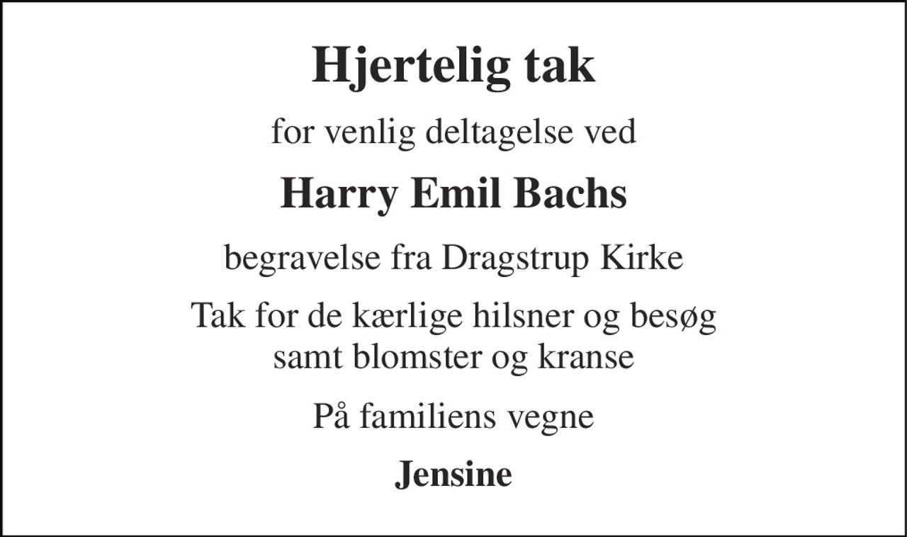 Hjertelig tak 
for venlig deltagelse ved 
Harry Emil Bachs 
begravelse fra Dragstrup Kirke 
Tak for de kærlige hilsner og besøg samt blomster og kranse 
På familiens vegne 
Jensine