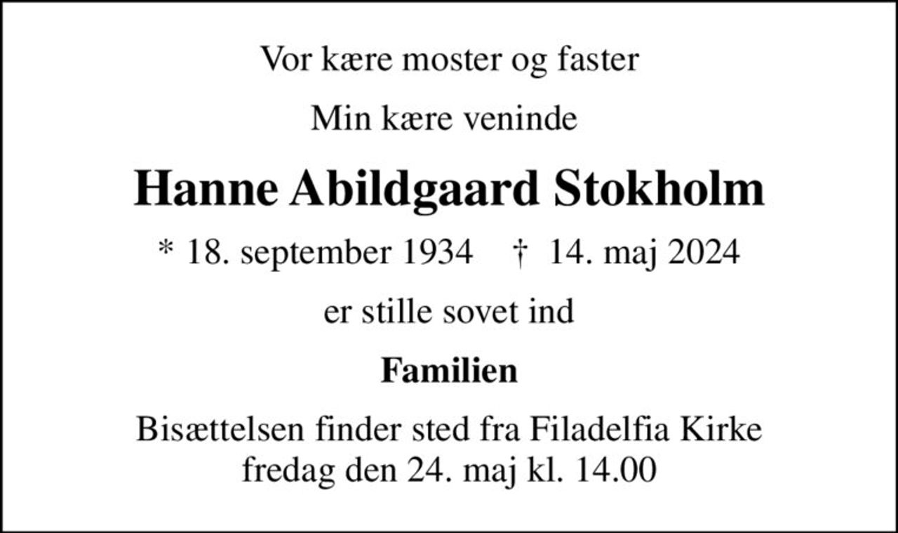 Vor kære moster og faster
Min kære veninde 
Hanne Abildgaard Stokholm
* 18. september 1934    ✝ 14. maj 2024
er stille sovet ind
Familien
Bisættelsen finder sted fra Filadelfia Kirke  fredag den 24. maj kl. 14.00