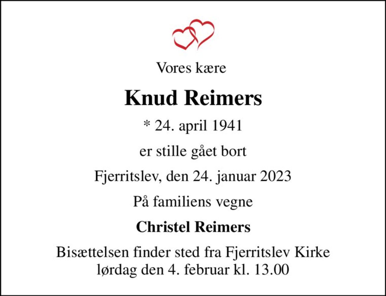 Vores kære 
Knud Reimers
* 24. april 1941
er stille gået bort
Fjerritslev, den 24. januar 2023
På familiens vegne
Christel Reimers
Bisættelsen finder sted fra Fjerritslev Kirke  lørdag den 4. februar kl. 13.00