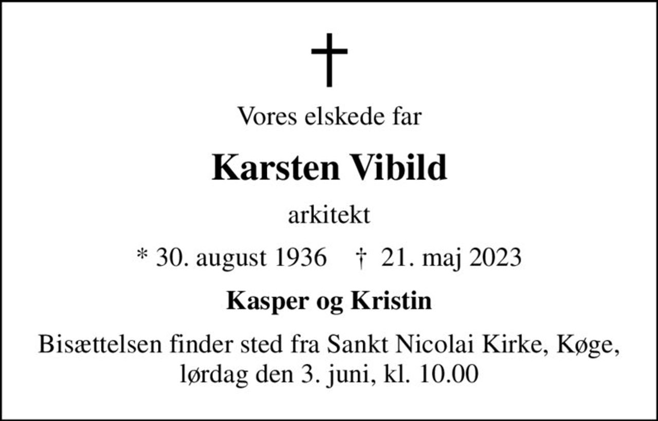 Vores elskede far
Karsten Vibild
arkitekt
* 30. august 1936    ✝ 21. maj 2023
Kasper og Kristin
Bisættelsen finder sted fra Sankt Nicolai Kirke, Køge, lørdag den 3. juni, kl. 10.00