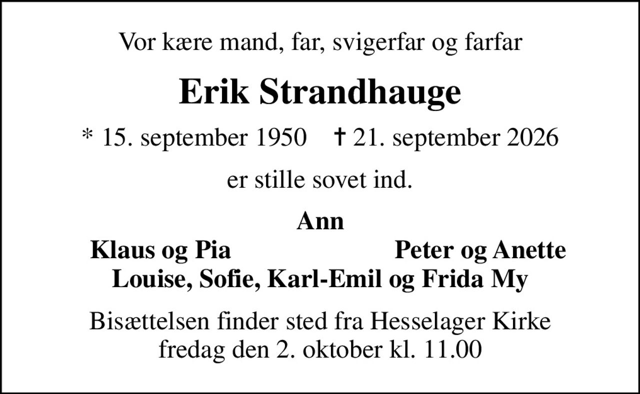Vor kære mand, far, svigerfar og farfar
Erik Strandhauge
* 15. september 1950    ✝ 21. september 2026
er stille sovet ind.
Ann
Klaus og Pia
Peter og Anette
Bisættelsen finder sted fra Hesselager Kirke  fredag den 2. oktober kl. 11.00