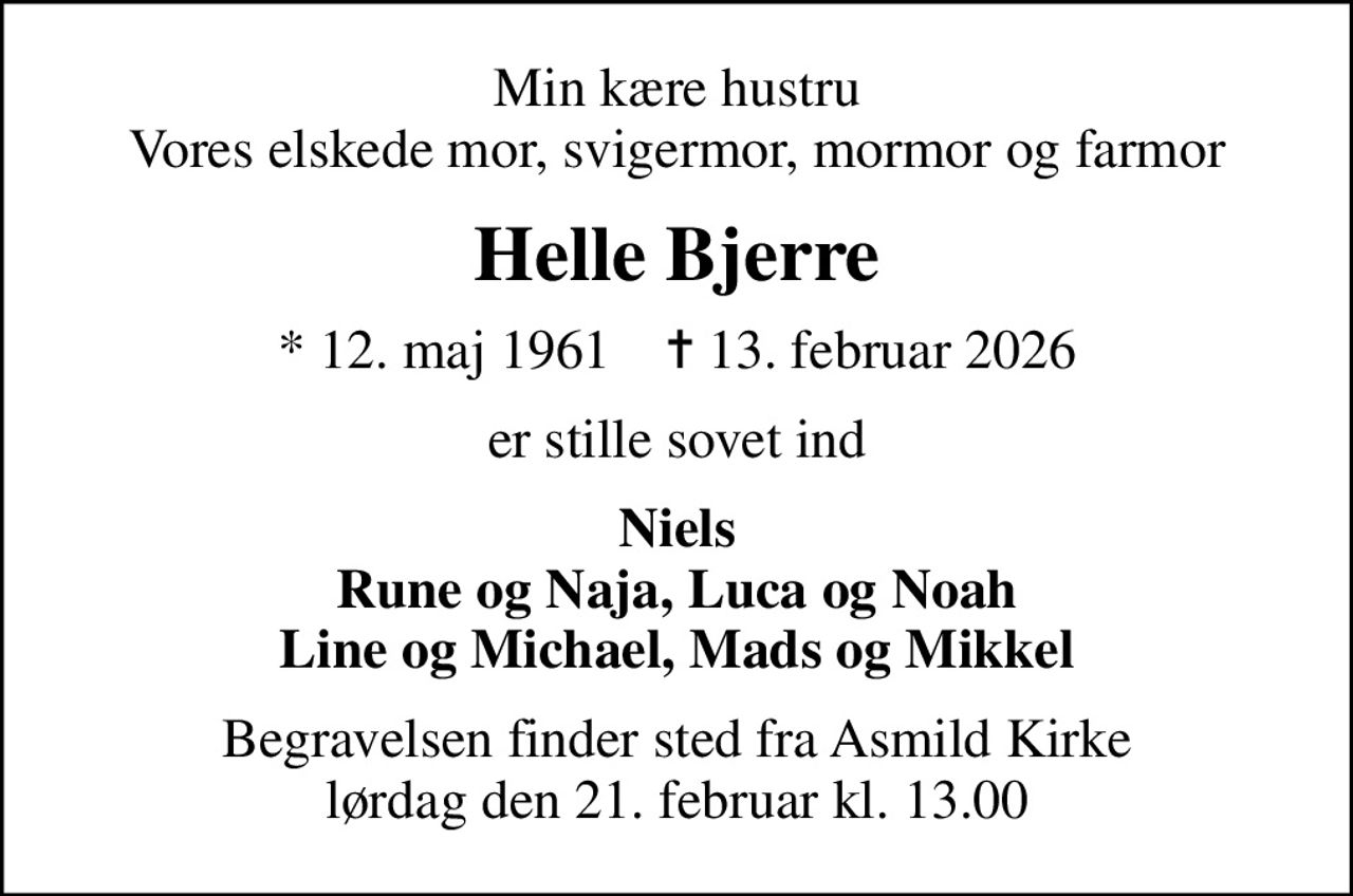 Min kære hustru Vores elskede mor, svigermor, mormor og farmor
Helle Bjerre
* 12. maj 1961    ✝ 13. februar 2026
er stille sovet ind
Niels Rune og Naja, Luca og Noah Line og Michael, Mads og Mikkel
Begravelsen finder sted fra Asmild Kirke  lørdag den 21. februar kl. 13.00