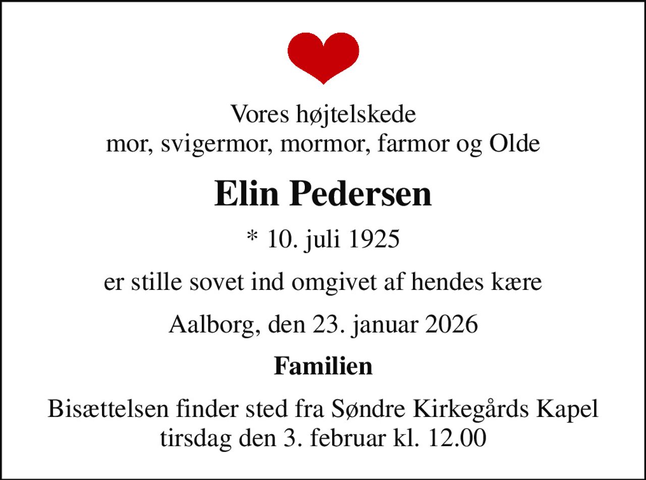 Vores højtelskede mor, svigermor, mormor, farmor og Olde
Elin Pedersen
* 10. juli 1925
er stille sovet ind omgivet af hendes kære
Aalborg, den 23. januar 2026
Familien
Bisættelsen finder sted fra Søndre Kirkegårds Kapel  tirsdag den 3. februar kl. 12.00