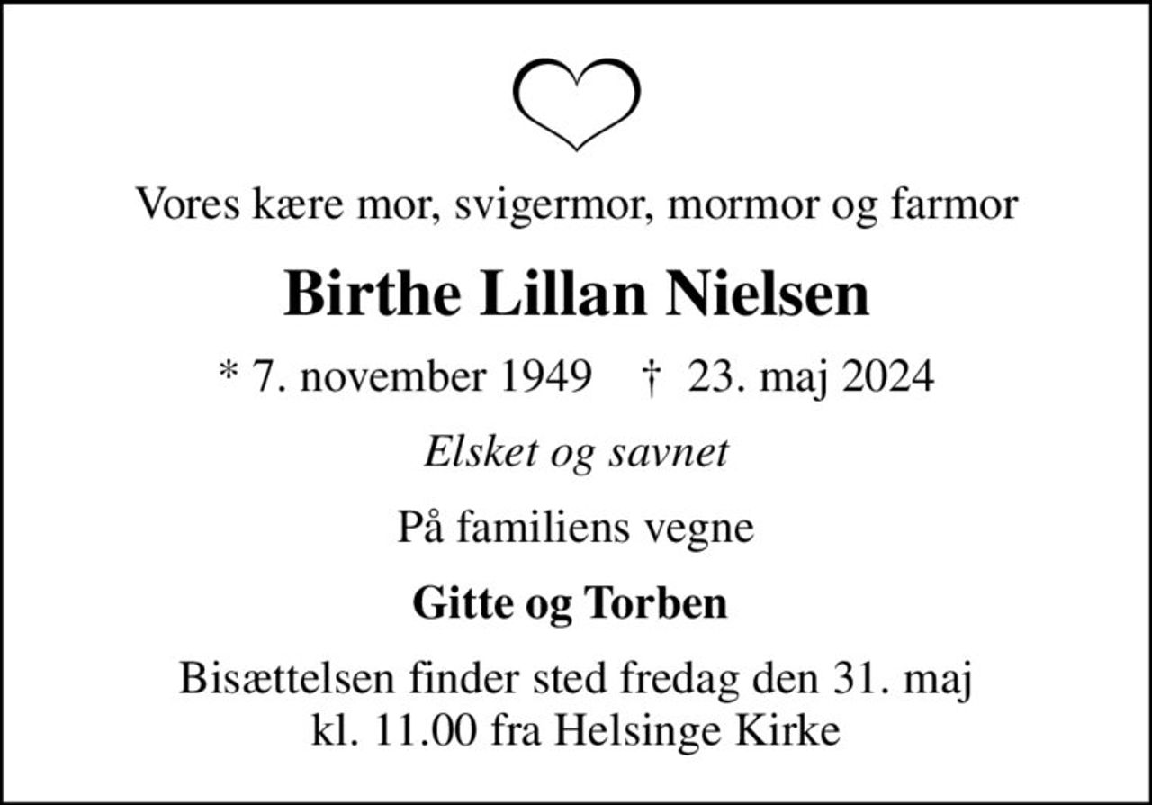 Vores kære mor, svigermor, mormor og farmor
Birthe Lillan Nielsen
* 7. november 1949    ✝ 23. maj 2024
Elsket og savnet
På familiens vegne
Gitte og Torben 
Bisættelsen finder sted fredag den 31. maj kl. 11.00 fra Helsinge Kirke
