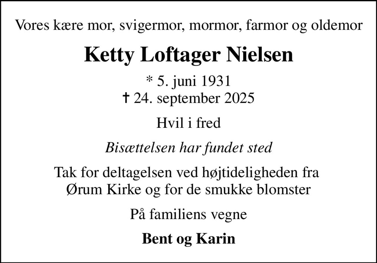 Vores kære mor, svigermor, mormor, farmor og oldemor
Ketty Loftager Nielsen
* 5. juni 1931
						✝ 24. september 2025
Hvil i fred
Bisættelsen har fundet sted
Tak for deltagelsen ved højtideligheden fra  Ørum Kirke og for de smukke blomster
På familiens vegne
Bent og Karin