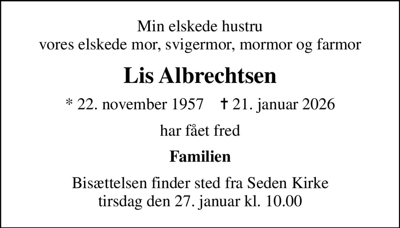 Min elskede hustru vores elskede mor, svigermor, mormor og farmor
Lis Albrechtsen
* 22. november 1957    ✝ 21. januar 2026
har fået fred
Familien
Bisættelsen finder sted fra Seden Kirke  tirsdag den 27. januar kl. 10.00