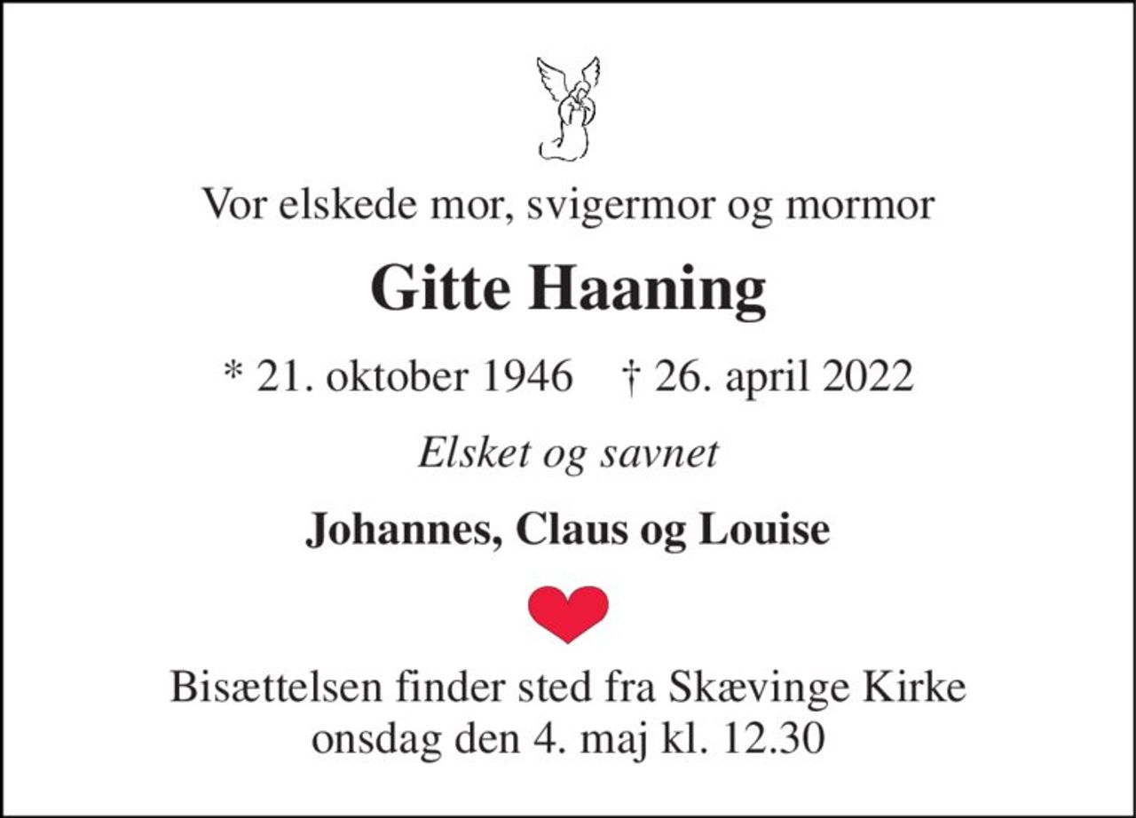 Vor elskede mor, svigermor og mormor 
Gitte Haaning 
*​ 21. oktober 1946​    ✝​ 26. april 2022 
Elsket og savnet 
Johannes, Claus og Louise 
Bisættelsen​ finder sted fra Skævinge Kirke​ onsdag den 4. maj​ kl. 12.30