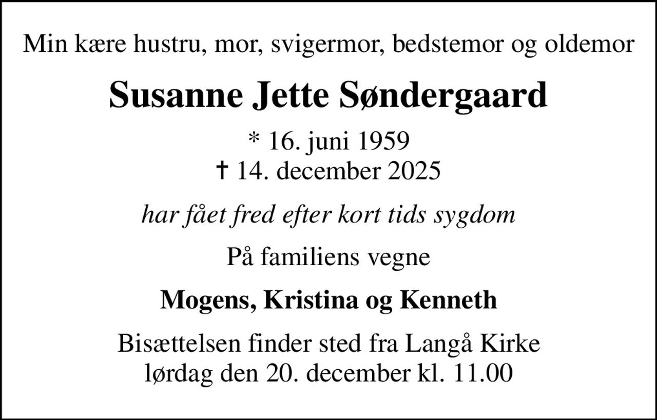 Min kære hustru, mor, svigermor, bedstemor og oldemor
Susanne Jette Søndergaard
* 16. juni 1959
						✝ 14. december 2025
har fået fred efter kort tids sygdom
På familiens vegne
Mogens, Kristina og Kenneth
Bisættelsen finder sted fra Langå Kirke  lørdag den 20. december kl. 11.00
