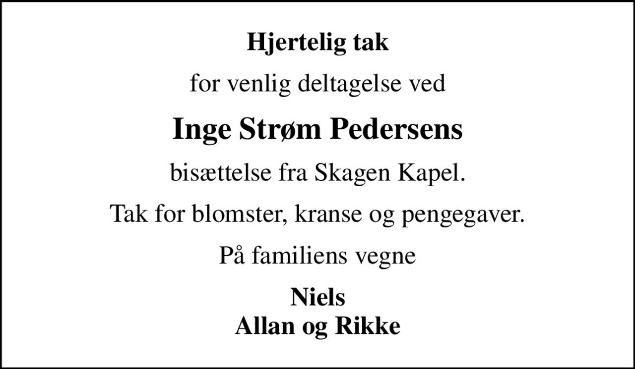 Hjertelig tak
for venlig deltagelse ved
Inge Strøm Pedersens
bisættelse fra Skagen Kapel.
Tak for blomster, kranse og pengegaver.
På familiens vegne
Niels Allan og Rikke