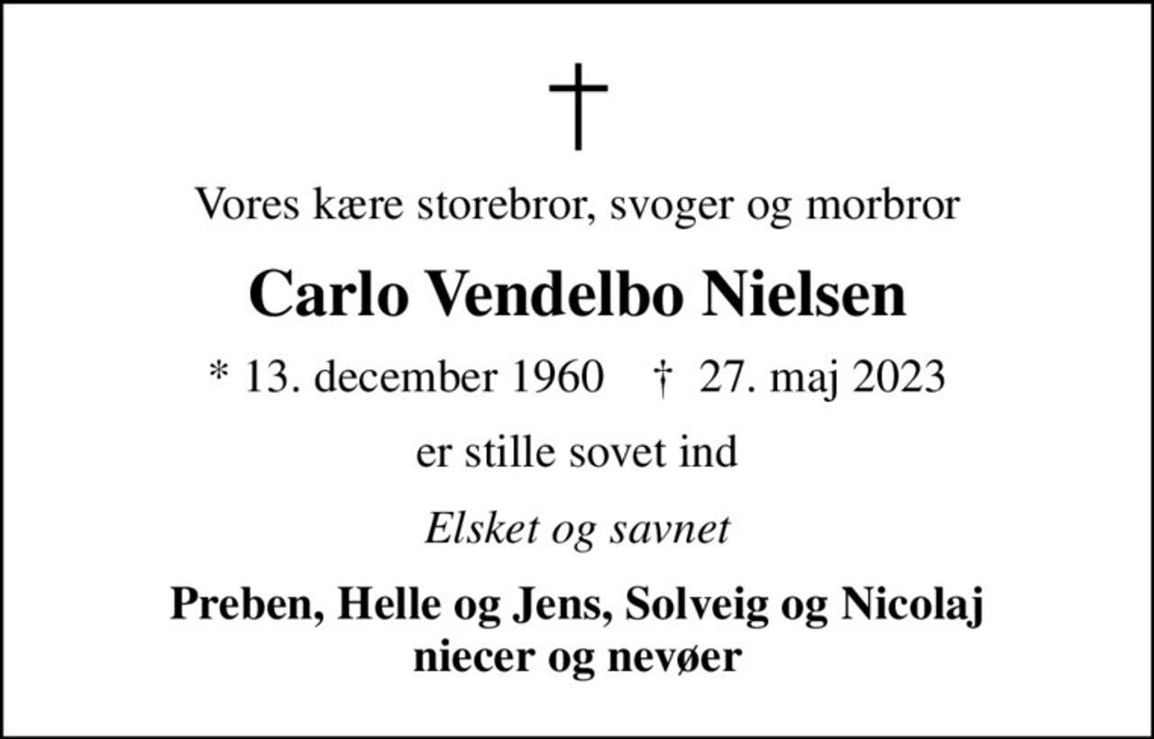 Vores kære storebror, svoger og morbror
Carlo Vendelbo Nielsen
* 13. december 1960    ✝ 27. maj 2023
er stille sovet ind
Elsket og savnet
Preben, Helle og Jens, Solveig og Nicolaj niecer og nevøer