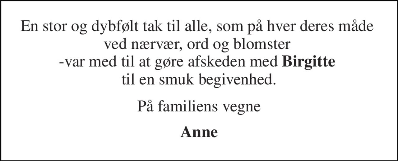 En stor og dybfølt tak til alle, som på hver deres måde  ved nærvær, ord og blomster  -var med til at gøre afskeden med Birgitte  til en smuk begivenhed. 
På familiens vegne 
Anne