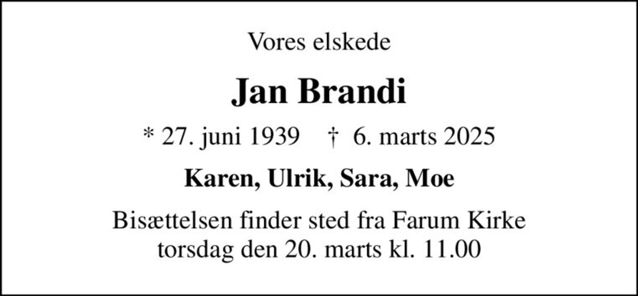 Vores elskede
Jan Brandi
* 27. juni 1939    ✝ 6. marts 2025
Karen, Ulrik, Sara, Moe
Bisættelsen finder sted fra Farum Kirke  torsdag den 20. marts kl. 11.00