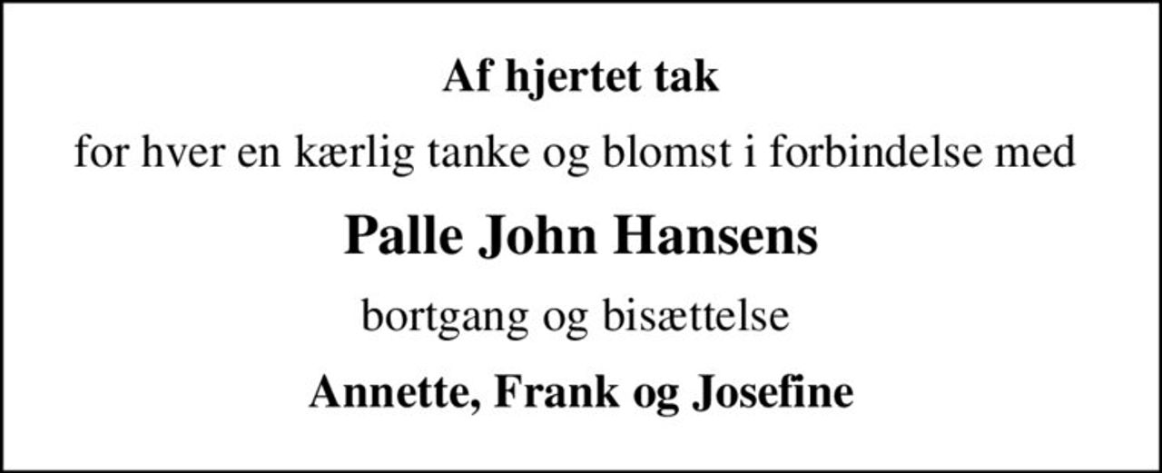 Af hjertet tak
for hver en kærlig tanke og blomst i forbindelse med 
Palle John Hansens
bortgang og bisættelse 
Annette, Frank og Josefine