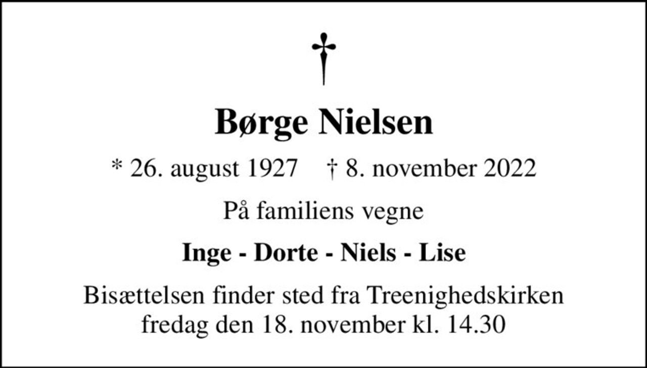 Børge Nielsen
* 26. august 1927    ✝ 8. november 2022
På familiens vegne
Inge - Dorte - Niels - Lise
Bisættelsen finder sted fra Treenighedskirken  fredag den 18. november kl. 14.30