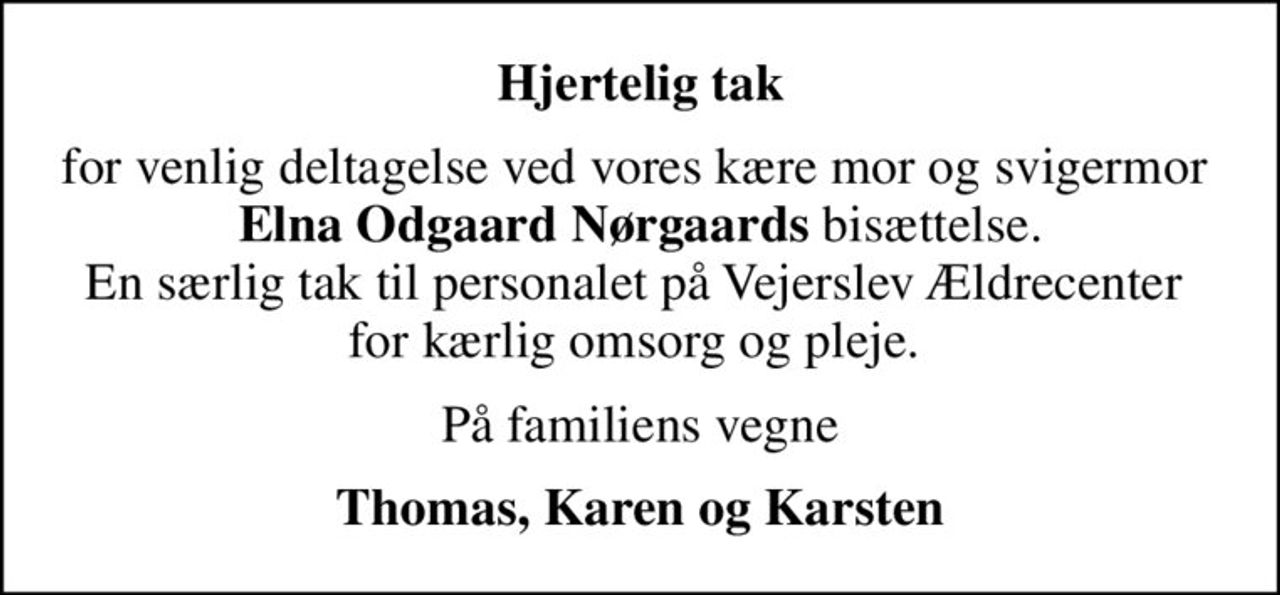 Hjertelig tak
for venlig deltagelse ved vores kære mor og svigermor  <b>Elna Odgaard Nørgaards</b> bisættelse. En særlig tak til personalet på Vejerslev Ældrecenter  for kærlig omsorg og pleje. 
På familiens vegne
Thomas, Karen og Karsten