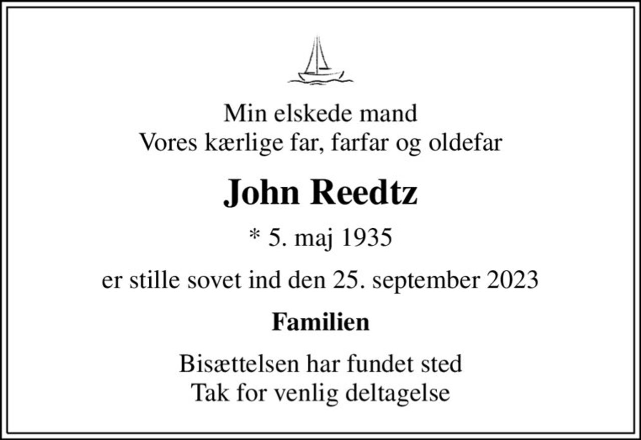 Min elskede mand Vores kærlige far, farfar og oldefar
John Reedtz
* 5. maj 1935
er stille sovet ind den 25. september 2023
Familien
Bisættelsen har fundet sted Tak for venlig deltagelse