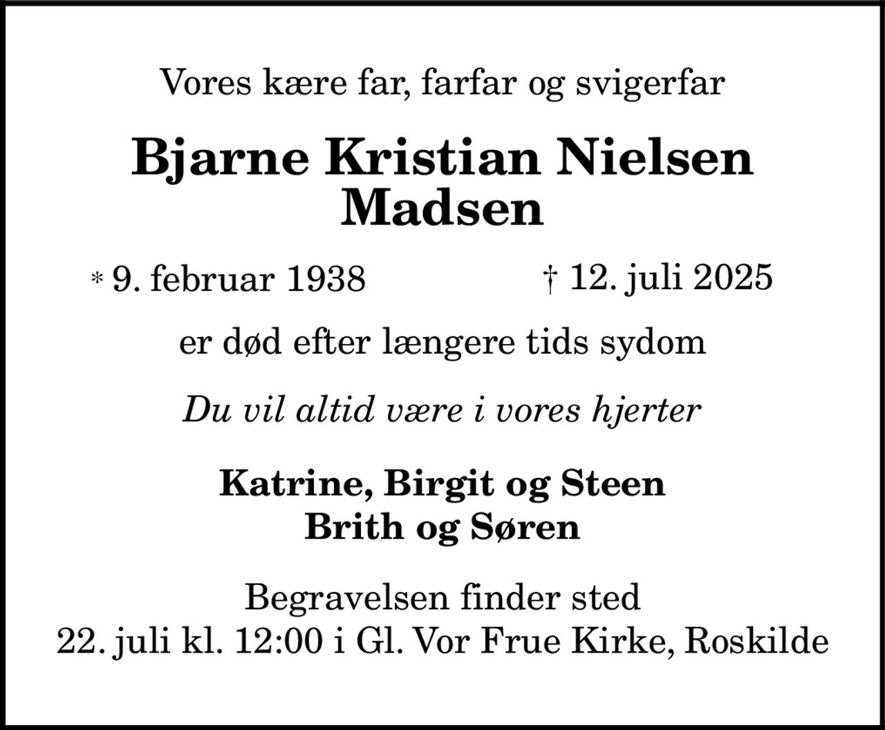 Bjarne Kristian Nielsen Madsen 
* 9. februar 1938 
† 12. juli 2025 
Begravelsen finder sted tirsdag den 22. juli kl. 12.00 fra Gl. Vor Frue Kirke