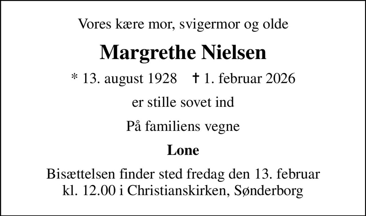Vores kære mor, svigermor og olde
Margrethe Nielsen
* 13. august 1928    ✝ 1. februar 2026
er stille sovet ind
På familiens vegne
Lone
Bisættelsen finder sted fredag den 13. februar kl. 12.00 i Christianskirken, Sønderborg
