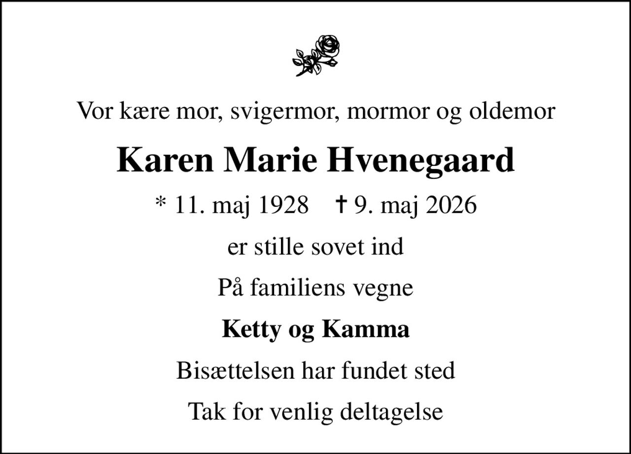 Vor kære mor, svigermor, mormor og oldemor
Karen Marie Hvenegaard
* 11. maj 1928    ✝ 9. maj 2026
er stille sovet ind
På familiens vegne
Ketty og Kamma
Bisættelsen har fundet sted
Tak for venlig deltagelse