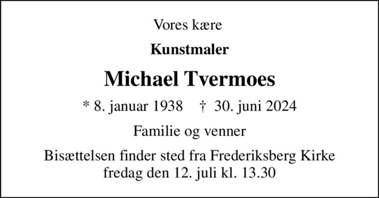 Vores kære 
Kunstmaler
Michael Tvermoes
* 8. januar 1938    ✝ 30. juni 2024
Familie og venner
Bisættelsen finder sted fra Frederiksberg Kirke  fredag den 12. juli kl. 13.30