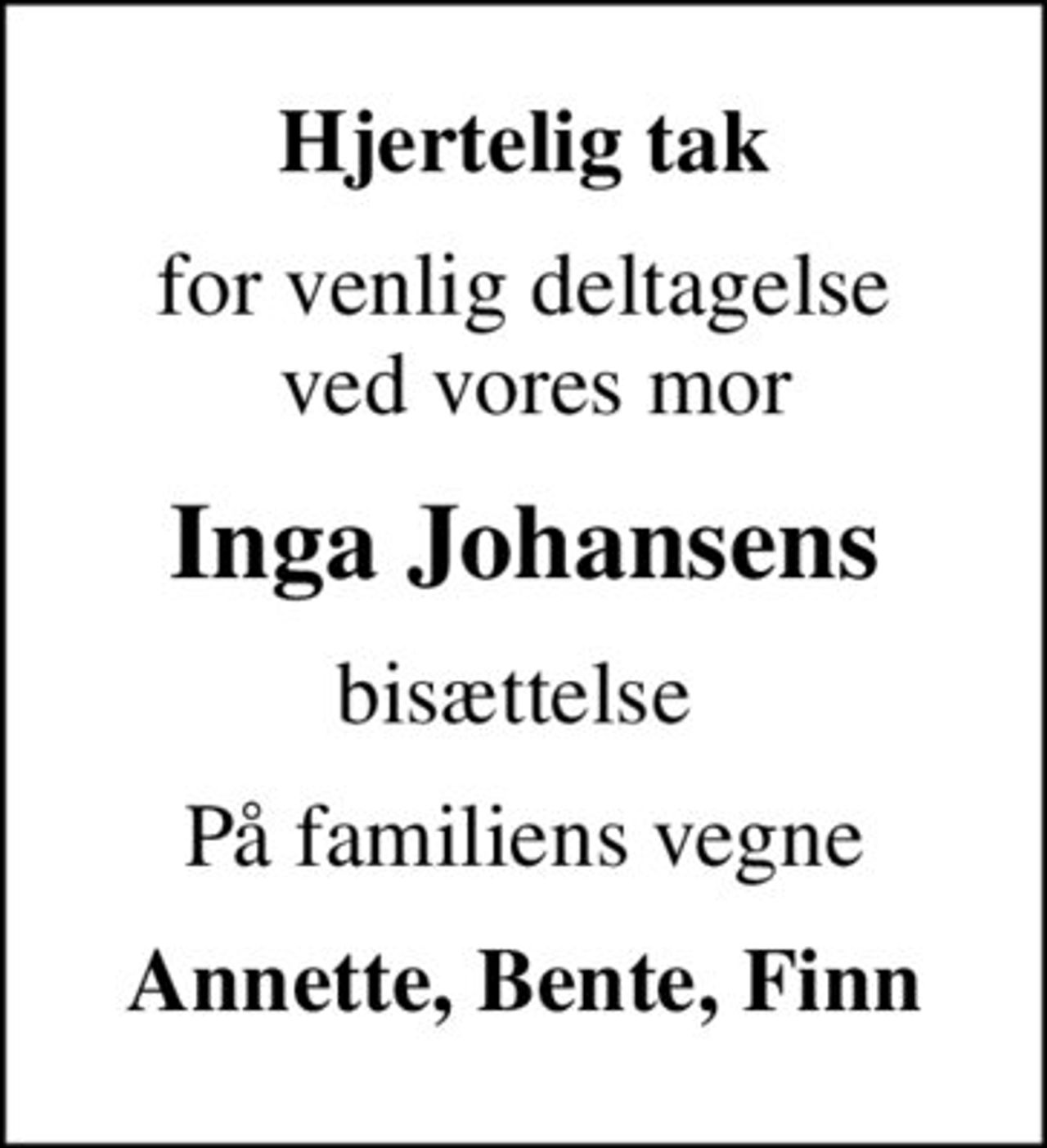 Hjertelig tak
for venlig deltagelse  ved vores mor
Inga Johansens
bisættelse 
På familiens vegne
Annette, Bente, Finn