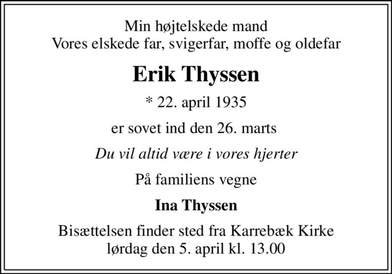 Min højtelskede mand Vores elskede far, svigerfar, moffe og oldefar
Erik Thyssen
* 22. april 1935
er sovet ind den 26. marts 
Du vil altid være i vores hjerter
På familiens vegne
Ina Thyssen
Bisættelsen finder sted fra Karrebæk Kirke  lørdag den 5. april kl. 13.00