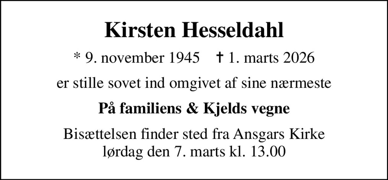 Kirsten Hesseldahl
* 9. november 1945    ✝ 1. marts 2026
er stille sovet ind omgivet af sine nærmeste
På familiens & Kjelds vegne
Bisættelsen finder sted fra Ansgars Kirke  lørdag den 7. marts kl. 13.00