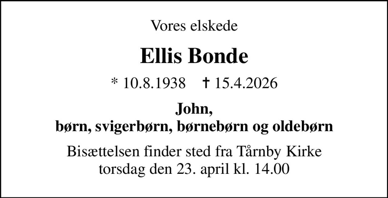 Vores elskede
Ellis Bonde
* 10.8.1938    ✝ 15.4.2026
John, børn, svigerbørn, børnebørn og oldebørn
Bisættelsen finder sted fra Tårnby Kirke  torsdag den 23. april kl. 14.00