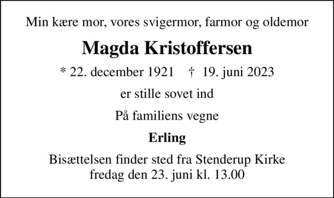 Min kære mor, vores svigermor, farmor og oldemor
Magda Kristoffersen
* 22. december 1921    ✝ 19. juni 2023
er stille sovet ind
På familiens vegne
Erling
Bisættelsen finder sted fra Stenderup Kirke  fredag den 23. juni kl. 13.00