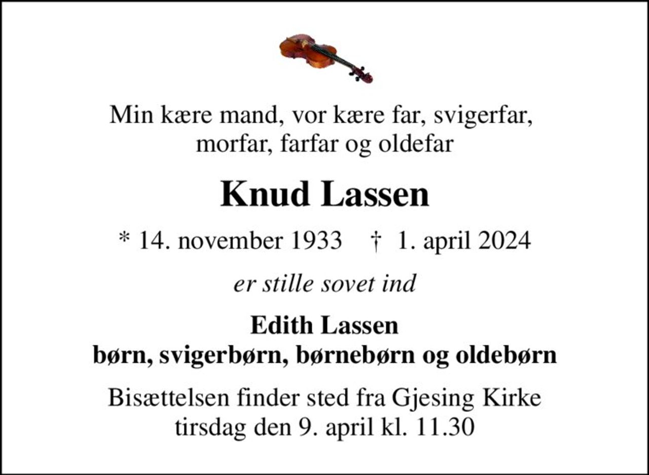 Min kære mand, vor kære far, svigerfar,  morfar, farfar og oldefar
Knud Lassen
* 14. november 1933    ✝ 1. april 2024
er stille sovet ind
Edith Lassen børn, svigerbørn, børnebørn og oldebørn
Bisættelsen finder sted fra Gjesing Kirke  tirsdag den 9. april kl. 11.30