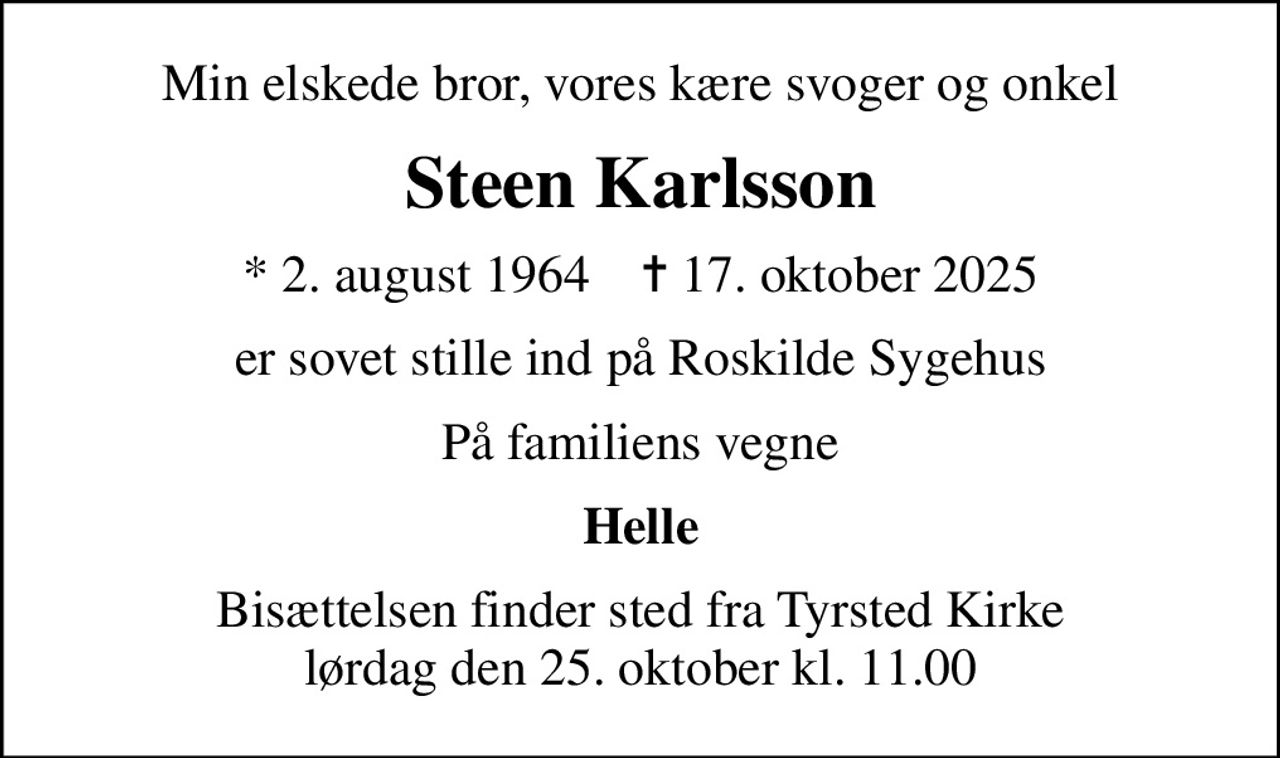 Min elskede bror, vores kære svoger og onkel
Steen Karlsson
* 2. august 1964    ✝ 17. oktober 2025
er sovet stille ind på Roskilde Sygehus
På familiens vegne
Helle
Bisættelsen finder sted fra Tyrsted Kirke  lørdag den 25. oktober kl. 11.00
