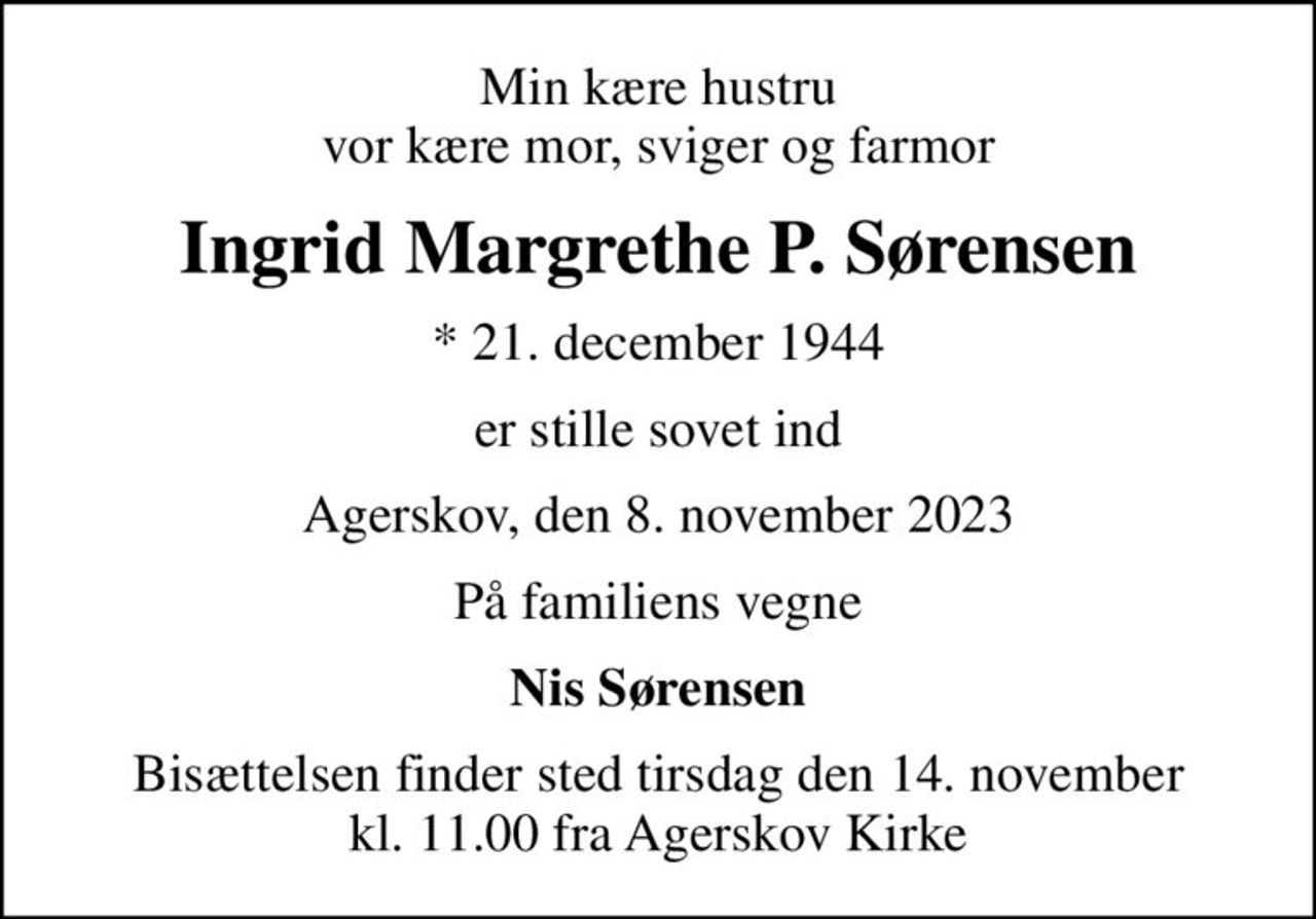 Min kære hustru vor kære mor, sviger og farmor
Ingrid Margrethe P. Sørensen
* 21. december 1944
er stille sovet ind
Agerskov, den 8. november 2023
På familiens vegne
Nis Sørensen
Bisættelsen finder sted tirsdag den 14. november kl. 11.00 fra Agerskov Kirke