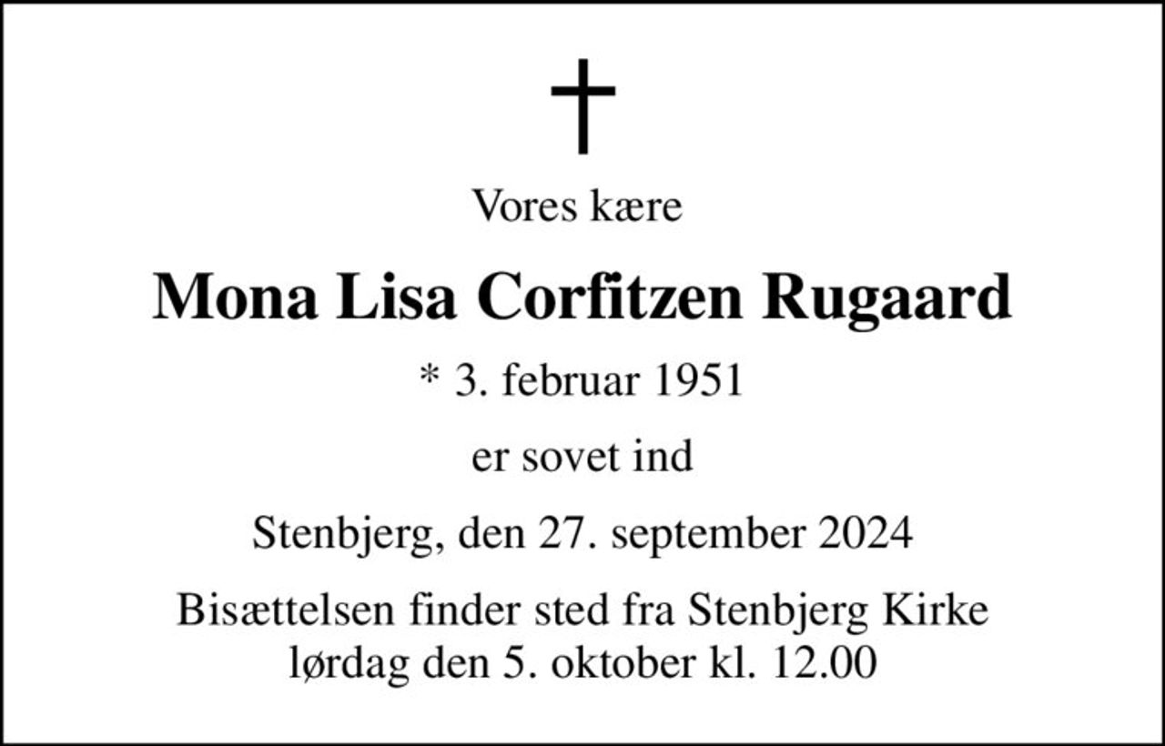 Vores kære 
Mona Lisa Corfitzen Rugaard
* 3. februar 1951
er sovet ind
Stenbjerg, den 27. september 2024
Bisættelsen finder sted fra Stenbjerg Kirke  lørdag den 5. oktober kl. 12.00
