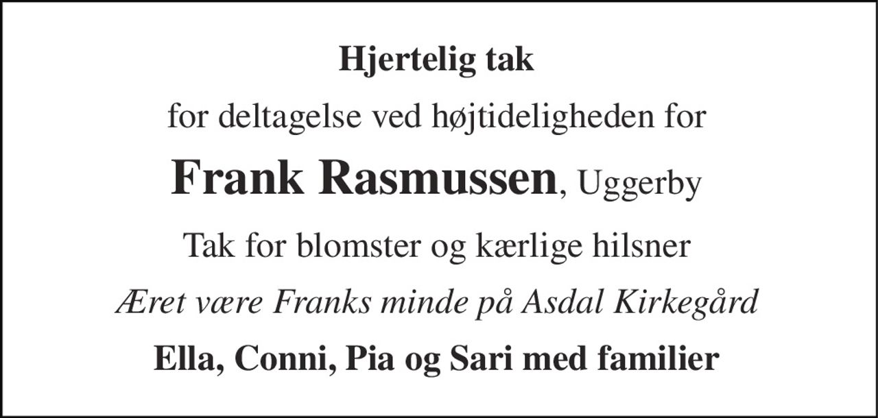 Hjertelig tak 
for deltagelse ved højtideligheden for 
Frank Rasmussen​, Uggerby 
Tak for blomster og kærlige hilsner 
Æret være Franks minde på Asdal Kirkegård 
Ella, Conni, Pia og Sari med familier