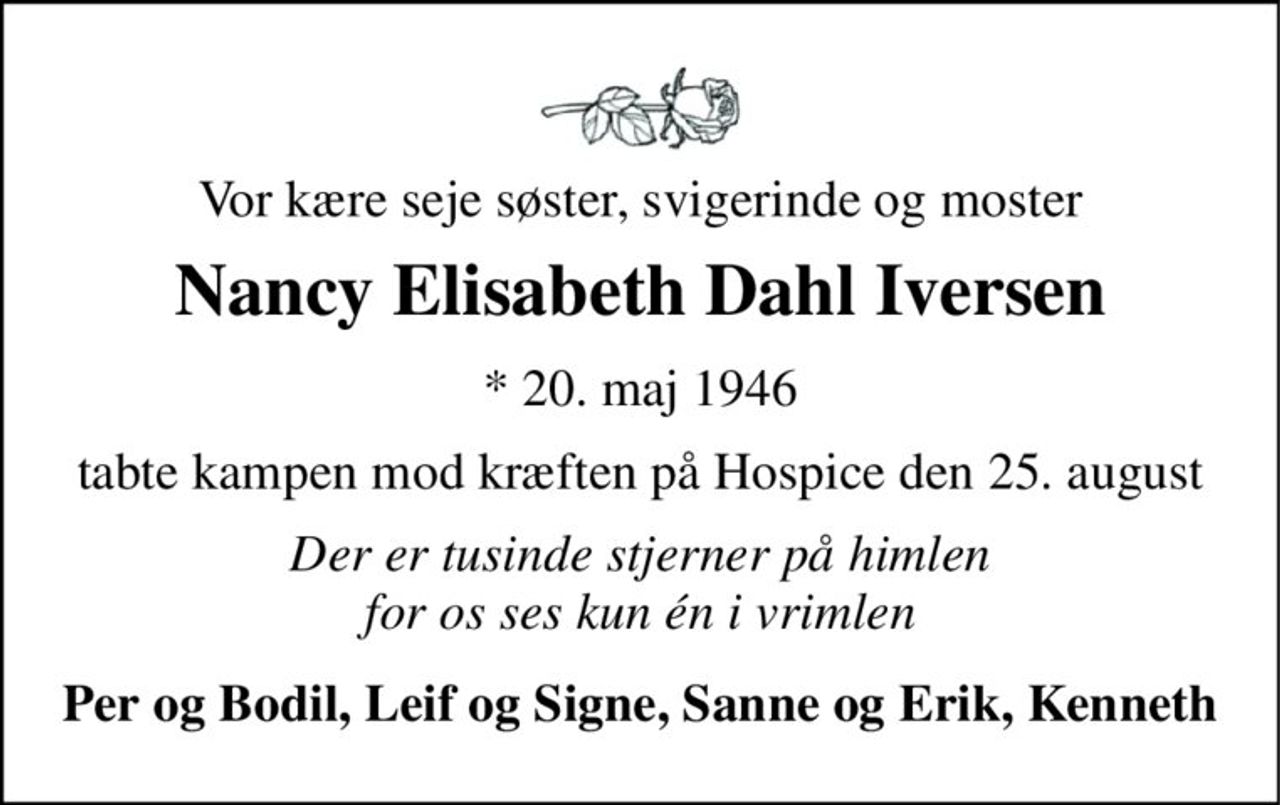 Vor kære seje søster, svigerinde og moster 
Nancy Elisabeth Dahl Iversen 
*​ 20. maj 1946​ 
tabte kampen mod kræften på Hospice den 25. august 
Der er tusinde stjerner på himlen for os ses kun én i vrimlen 
Per og Bodil, Leif og Signe, Sanne og Erik, Kenneth