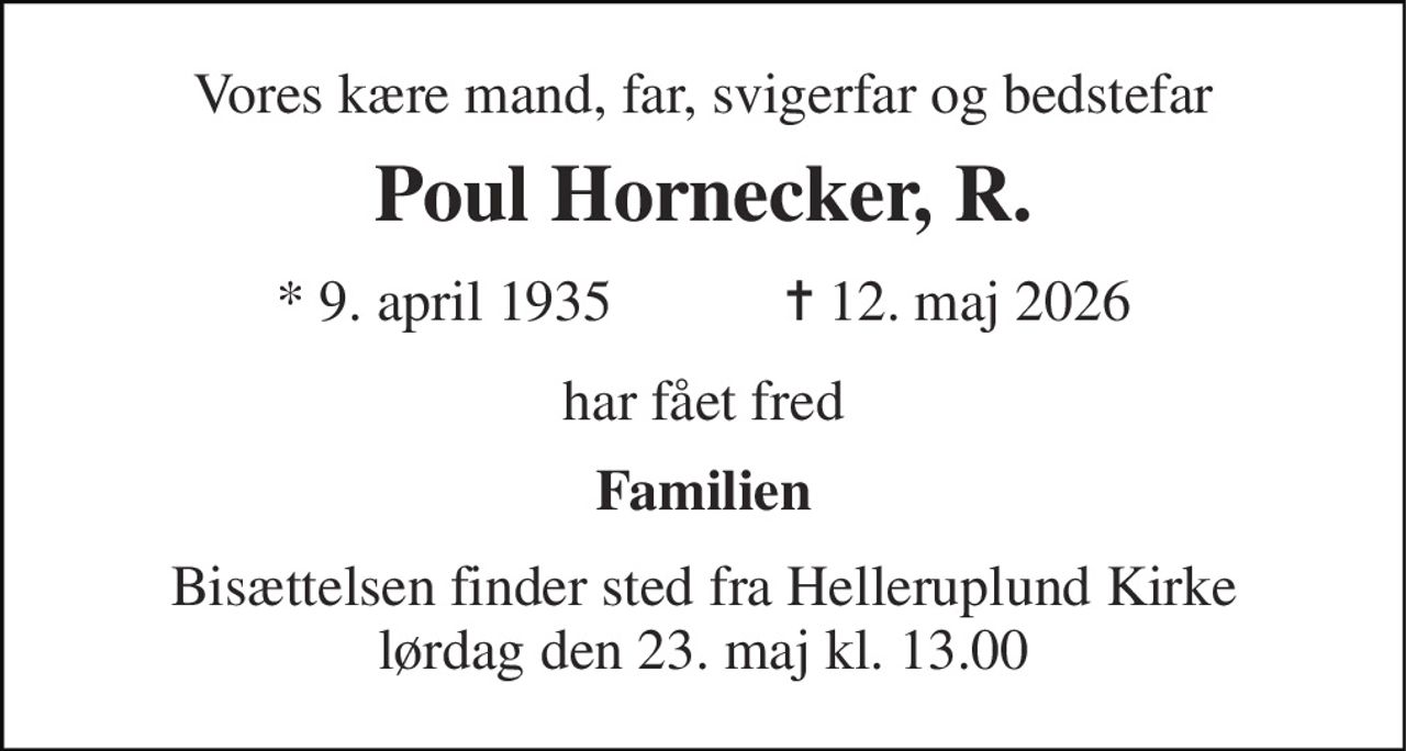 Vores kære mand, far, svigerfar og bedstefar 
Poul Hornecker, R. 
★​ 9. april 1935​            ✝​ 12. maj 2026 
har fået fred 
Familien 
Bisættelsen​ finder sted fra Helleruplund Kirke​ lørdag den 23. maj​ kl. 13.00