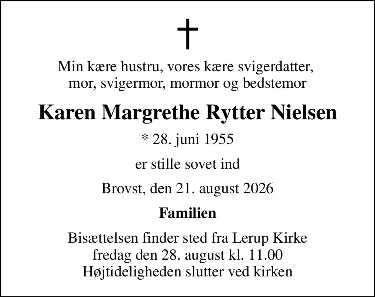 Min kære hustru, vores kære svigerdatter,  mor, svigermor, mormor og bedstemor
Karen Margrethe Rytter Nielsen
* 28. juni 1955
er stille sovet ind
Brovst, den 21. august 2026
Familien
Bisættelsen finder sted fra Lerup Kirke  fredag den 28. august kl. 11.00  Højtideligheden slutter ved kirken