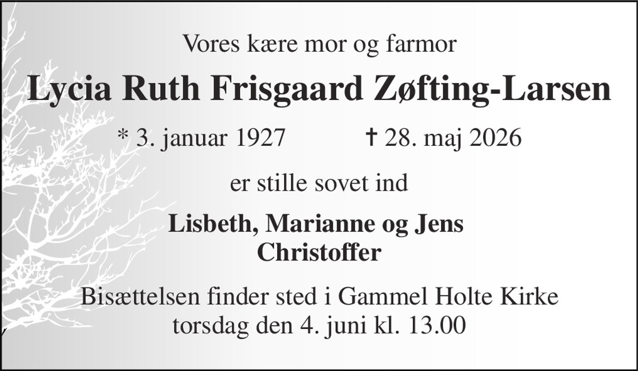 Vores kære mor og farmor 
Lycia Ruth Frisgaard Zøfting-Larsen 
★​ 3. januar 1927​            ✝​ 28. maj 2026 
er stille sovet ind 
Lisbeth, Marianne og Jens  Christoffer 
Bisættelsen​ finder sted i Gammel Holte Kirke​ torsdag den 4. juni​ kl. 13.00