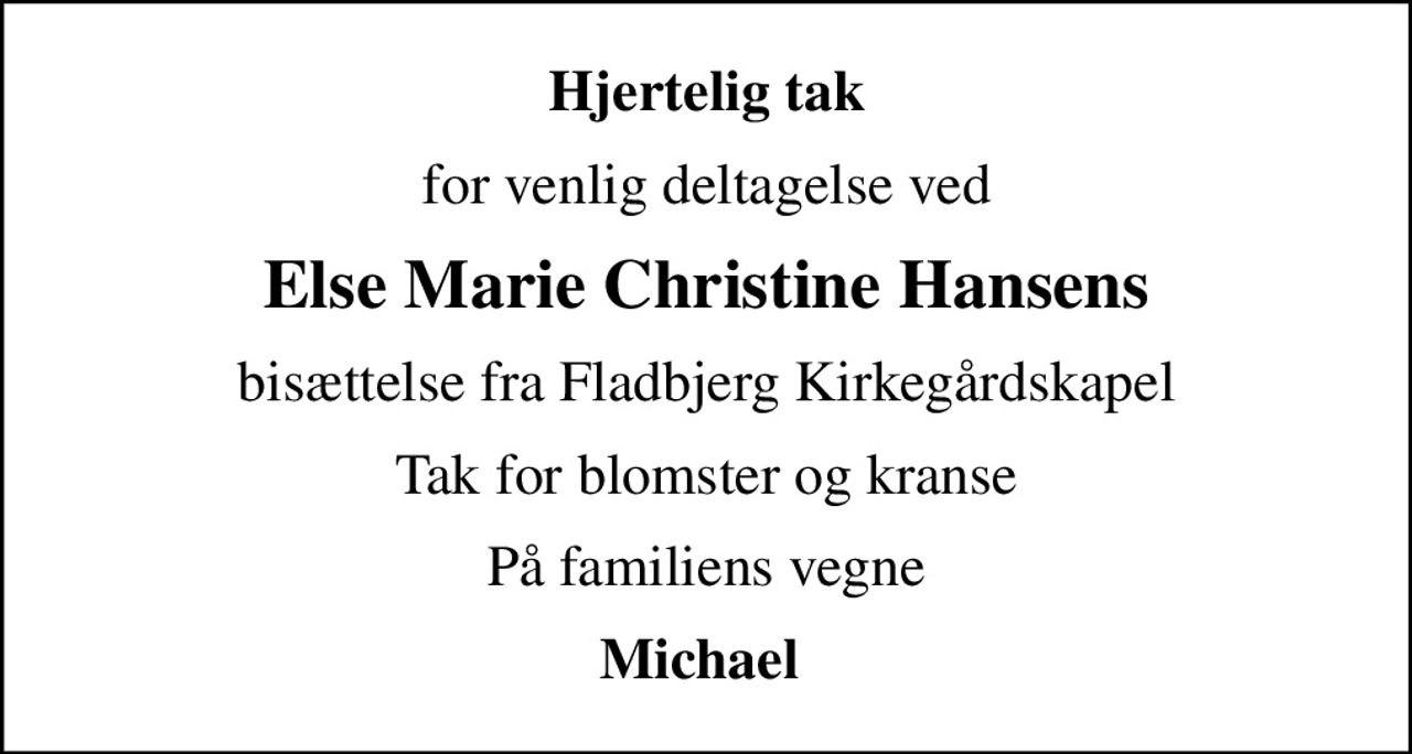 Hjertelig tak
for venlig deltagelse ved
Else Marie Christine Hansens
bisættelse fra Fladbjerg Kirkegårdskapel
Tak for blomster og kranse
På familiens vegne
Michael