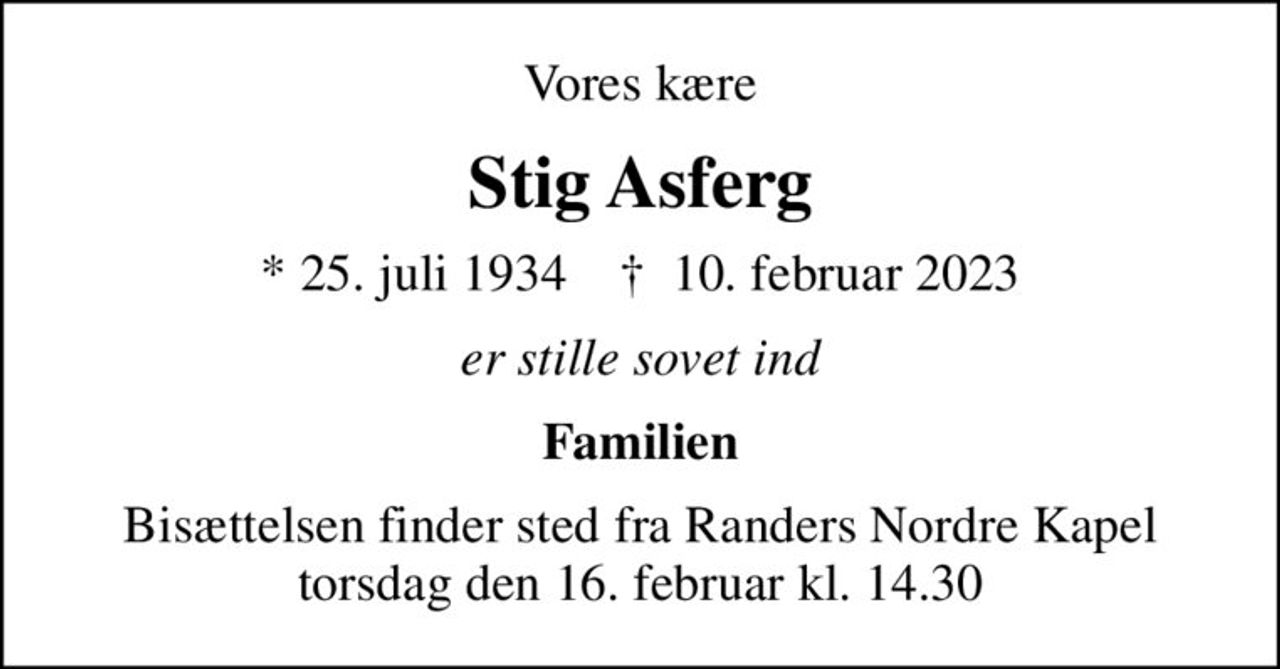 Vores kære
Stig Asferg
* 25. juli 1934    ✝ 10. februar 2023
er stille sovet ind
Familien
Bisættelsen finder sted fra Randers Nordre Kapel  torsdag den 16. februar kl. 14.30