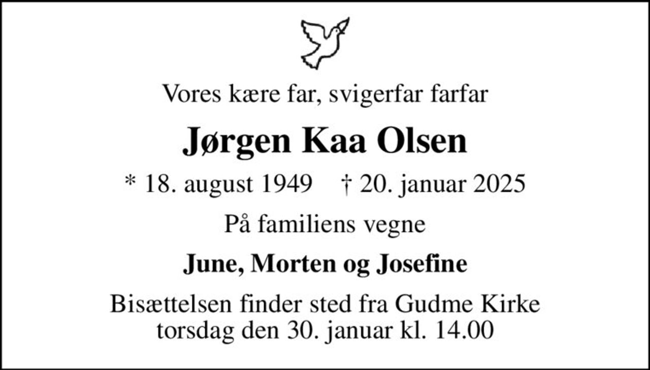 Vores kære far, svigerfar farfar
Jørgen Kaa Olsen
* 18. august 1949    ✝ 20. januar 2025
På familiens vegne
June, Morten og Josefine
Bisættelsen finder sted fra Gudme Kirke  torsdag den 30. januar kl. 14.00