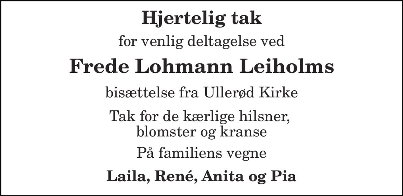 Hjertelig tak
for venlig deltagelse ved
Frede Lohmann Leiholms
bisættelse fra Ullerød Kirke
Tak for de kærlige hilsner, blomster og kranse
På familiens vegne
Laila, René, Anita og Pia