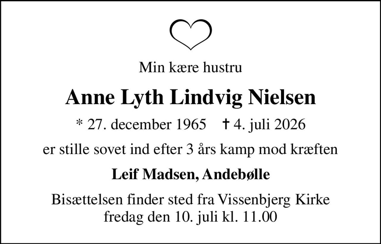 Min kære hustru
Anne Lyth Lindvig Nielsen
* 27. december 1965    ✝ 4. juli 2026
er stille sovet ind efter 3 års kamp mod kræften
Leif Madsen, Andebølle
Bisættelsen finder sted fra Vissenbjerg Kirke  fredag den 10. juli kl. 11.00