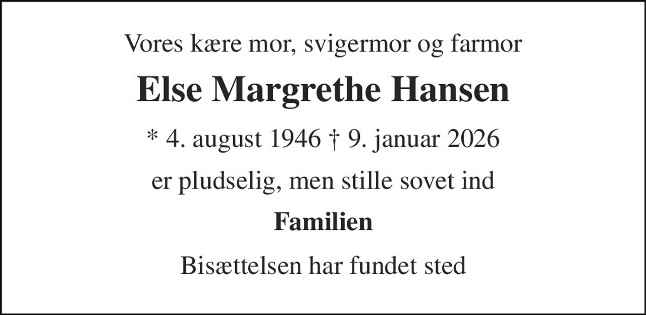 Vores kære mor, svigermor og farmor 
Else Margrethe Hansen​ 
* 4. august 1946 † 9. januar 2026 
er pludselig, men stille sovet ind 
Familien 
Bisættelsen har fundet sted