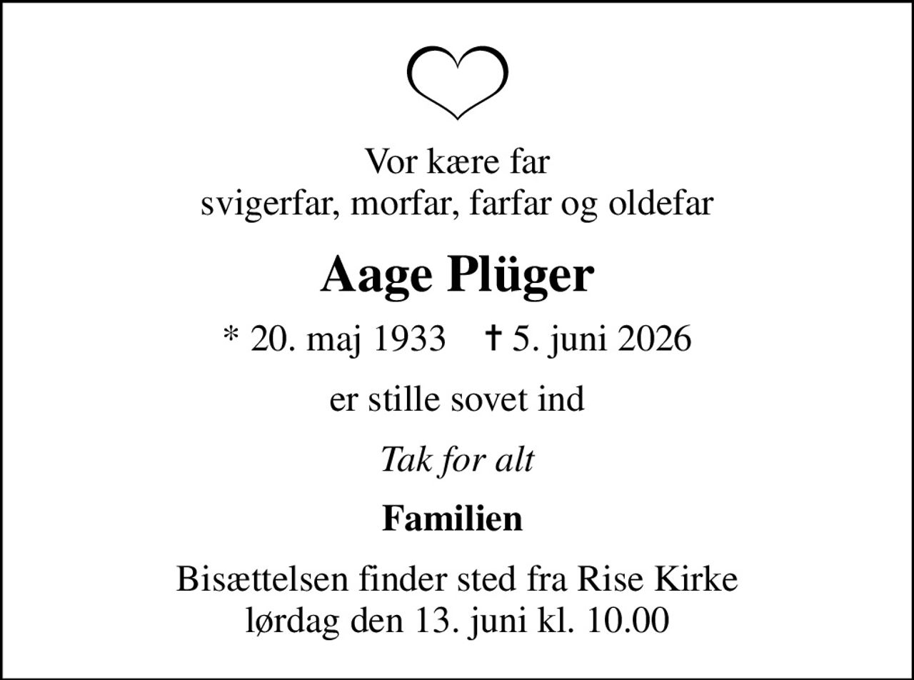 Vor kære far svigerfar, morfar, farfar og oldefar
Aage Plüger
* 20. maj 1933    ✝ 5. juni 2026
er stille sovet ind
Tak for alt
Familien 
Bisættelsen finder sted fra Rise Kirke  lørdag den 13. juni kl. 10.00