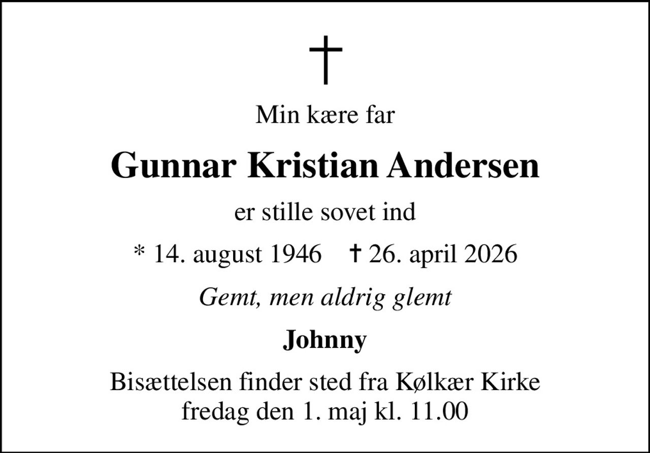 Min kære far
Gunnar Kristian Andersen
er stille sovet ind
* 14. august 1946    ✝ 26. april 2026
Gemt, men aldrig glemt
Johnny
Bisættelsen finder sted fra Kølkær Kirke  fredag den 1. maj kl. 11.00