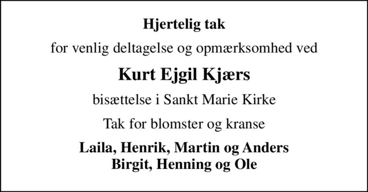 Hjertelig tak
for venlig deltagelse og opmærksomhed ved
Kurt Ejgil Kjærs
bisættelse i Sankt Marie Kirke
Tak for blomster og kranse
Laila, Henrik, Martin og Anders Birgit, Henning og Ole
