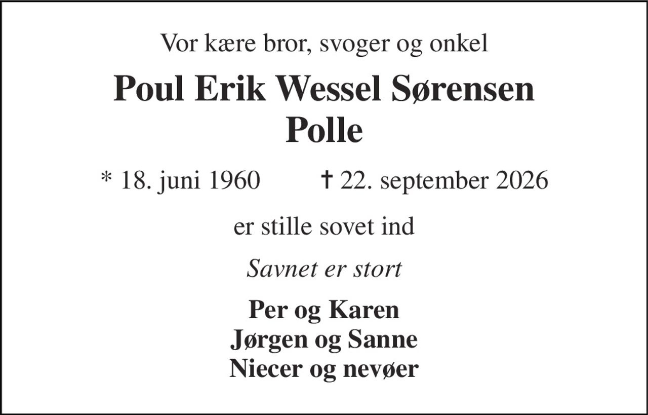 Vor kære bror, svoger og onkel 
Poul Erik Wessel Sørensen Polle 
*​ 18. juni 1960​         ✝​ 22. september 2026 
er stille sovet ind 
Savnet er stort 
Per og Karen Jørgen og Sanne Niecer og nevøer